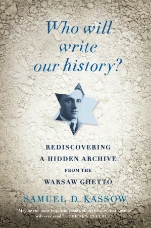 Who Will Write Our History?: Rediscovering a Hidden Archive from the Warsaw Ghetto by Samuel D. Kassow