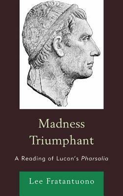 Madness Triumphant: A Reading of Lucan's Pharsalia by Lee Fratantuono