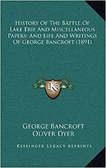 The History of the Battle of Lake Erie, and Miscellaneous Papers - and - Life and Writings of George Bancroft by Oliver Dwyer, George Bancroft