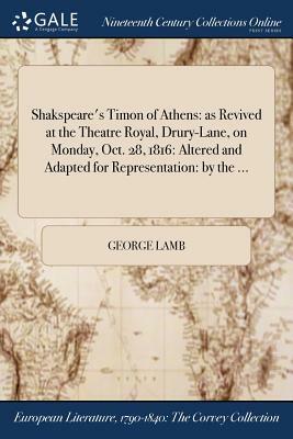 Shakspeare's Timon of Athens: As Revived at the Theatre Royal, Drury-Lane, on Monday, Oct. 28, 1816: Altered and Adapted for Representation: By the by George Lamb