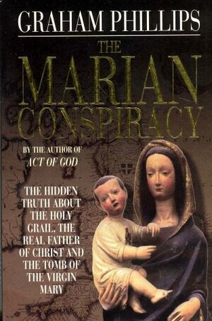 The Marian Conspiracy: The Hidden Truth About the Holy Grail, the Real Father of Christ and the Tomb of the Virgin Mary by Graham Phillips
