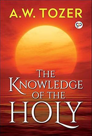The Knowledge of the Holy: The Attributes of God by A.W. Tozer, A.W. Tozer
