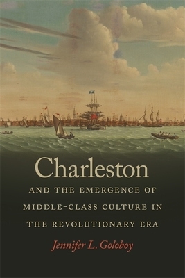 Charleston and the Emergence of Middle-Class Culture in the Revolutionary Era by Jennifer L. Goloboy