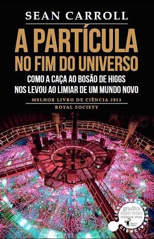 A Partícula no Fim do Universo: Como a caça ao bosão de Higgs nos levou ao limiar de um mundo novo by Sean Carroll