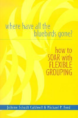 Where Have All the Bluebirds Gone?: How to Soar with Flexible Grouping by Michael P. Ford, Joanne Caldwell