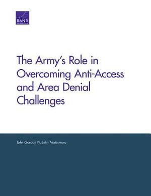 The Army's Role in Overcoming Anti-Access and Area Denial Challenges by John Matsumura, John Gordon