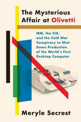 The Mysterious Affair at Olivetti: IBM, the CIA, and the Cold War Conspiracy to Shut Down Production of the World's First Desktop Computer by Meryle Secrest