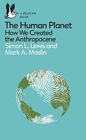 The Human Planet: How We Created the Anthropocene by Mark A. Maslin, Simon Lewis