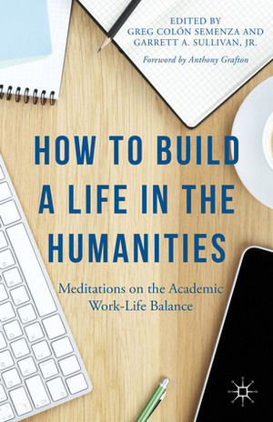 How to Build a Life in the Humanities: Meditations on the Academic Work-Life Balance by Giuseppina Iacono Lobo, Simon Yarrow, Kristen Poole, Michael Bérubé, Joseph Fruscione, Linda Woodbridge, Valerie Wayne, Claire Bond Potter, Margaret Sönser Breen, Eric Lorentzen, Sean Grass, Iris V. Rivero, Alex Galarza, Anne Trubek, Kristen R. Ghodsee, Rob Jenkins, Cathy J. Schlund-Vials, Brendan Kane, Christina M. Fitzgerald, Natalie M. Houston, Anthony Grafton, William Pannapacker, Greg Colón Semenza, Brenda Jo Brueggemann, Karen J. Renner, Claudia Calhoun, Garrett A. Sullivan Jr., Barry V. Qualls, Stephanie Kerschbaum