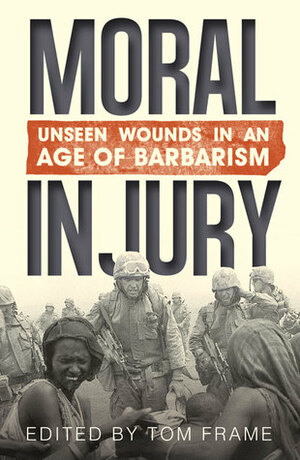Moral Injury: Unseen Wounds in an Age of Barbarism by Tom Frame