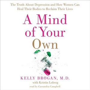 A Mind of Your Own: The Truth about Depression and How Women Can Heal Their Bodies to Reclaim Their Lives by Kelly Brogan