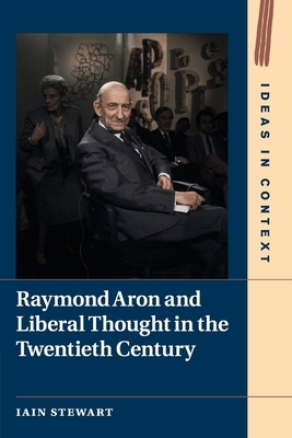 Raymond Aron and Liberal Thought in the Twentieth Century by Iain Stewart