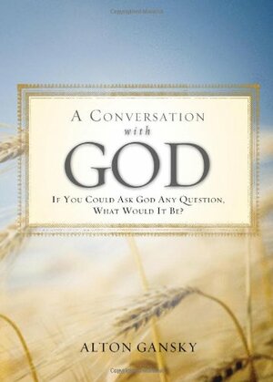 A Conversation with God: If You Could Ask God Any Question, What Would It Be? by Alton Gansky