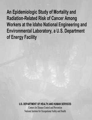 An Epidemiologic Study of Mortality and Radiation-Related Risk of Cancer Among Workers at the Idaho National Engineering and Environmental Laboratory, by National Institute Fo Safety and Health, D. Human Services, Centers for Disease Cont And Prevention