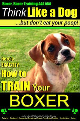 Boxer, Boxer Training AAA Akc: Think Like a Dog - But Don't Eat Your Poop!: Boxer Breed Expert Training - Here's Exactly How to Train Your Boxer by Paul Allen Pearce