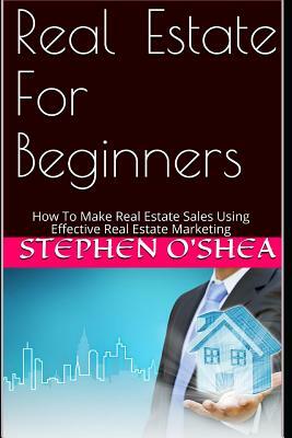 Real Estate for Beginners: How to Make Real Estate Sales Using Effective Real Estate Marketing by Stephen O'Shea