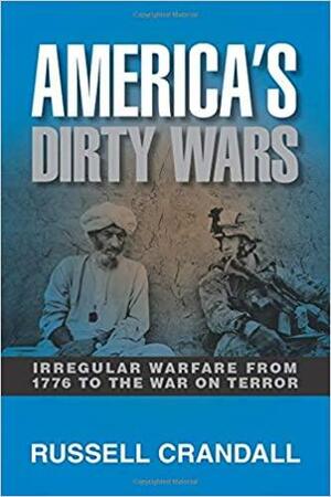America's Dirty Wars: Irregular Warfare from 1776 to the War on Terror by Russell Crandall