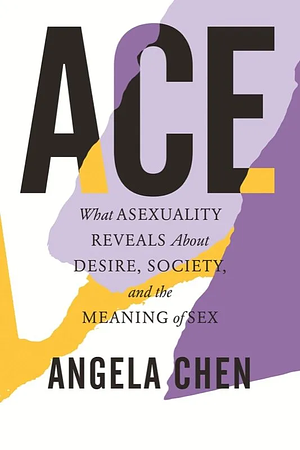 Ace: What Asexuality Reveals About Desire, Society, and the Meaning of Sex by Angela Chen