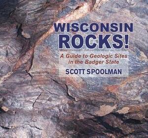 Wisconsin Rocks!: A Guide to Geologic Sites in the Badger State by Scott Spoolman