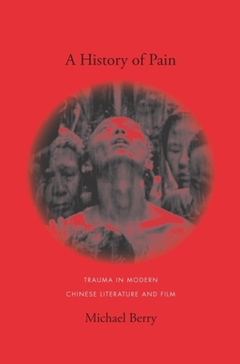 A History of Pain: Trauma in Modern Chinese Literature and Film by Michael Berry