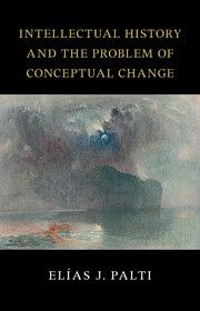 Intellectual History and the Problem of Conceptual Change. Skinner, Pocock, Koselleck, Blumenberg, Foucault, and Rosanvallon by Elías José Palti