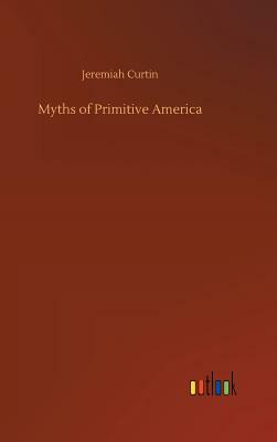 Myths of Primitive America by Jeremiah Curtin