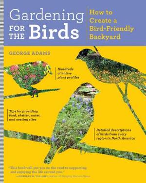 Gardening for the Birds: How to Create a Bird-Friendly Backyard by George Adams