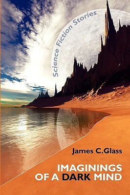 Imaginings of a Dark Mind: Science Fiction Stories by James C. Glass