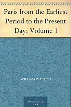 Paris from the Earliest Period to the Present Day; Volume 1 by William Walton