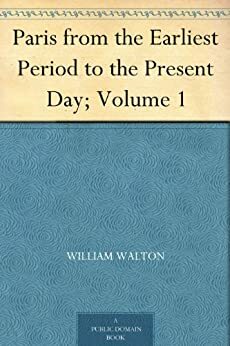 Paris from the Earliest Period to the Present Day; Volume 1 by William Walton