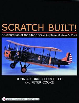 Scratch Built!: A Celebration of the Static Scale Airplane Modeler's Craft by John Alcorn