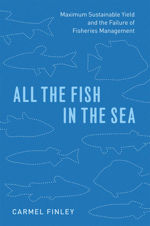 All the Fish in the Sea: Maximum Sustainable Yield and the Failure of Fisheries Management by Carmel Finley