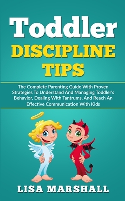 Toddler Discipline Tips: The Complete Parenting Guide With Proven Strategies To Understand And Managing Toddler's Behavior, Dealing With Tantru by Lisa Marshall