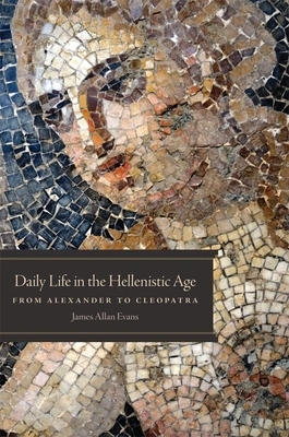 Daily Life in the Hellenistic Age: From Alexander to Cleopatra by James Allan Evans