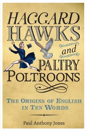 Haggard Hawks and Paltry Poltroons: The Origins of English in Ten Words by Paul Anthony Jones