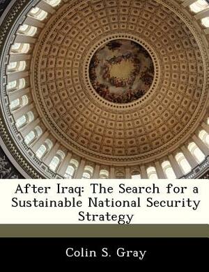 After Iraq: The Search for a Sustainable National Security Strategy by Colin S. Gray