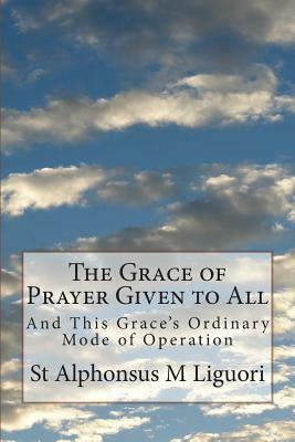 The Grace of Prayer Given to All: And This Grace's Ordinary Mode of Operation by St Alphonsus M. Liguori Cssr