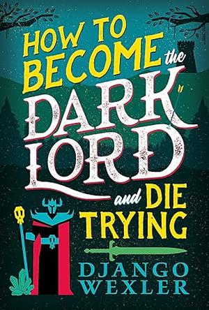 How to Become the Dark Lord and Die Trying by Django Wexler