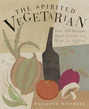 The Spirited Vegetarian: Over 100 Recipes Made Lively with Wine and Spirits by Paulette Mitchell