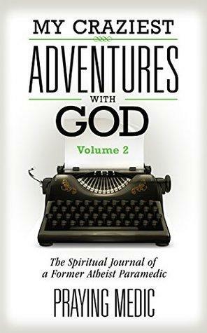 My Craziest Adventures With God - Volume 2: The Spiritual Journal of a Former Atheist Paramedic by Praying Medic