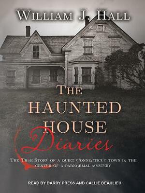 The Haunted House Diaries: The True Story of a Quiet Connecticut Town in the Center of a Paranormal Mystery by William J. Hall