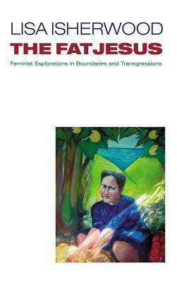 The Fat Jesus: Feminist Explorations in Boundaries and Transgressions by Lisa Isherwood