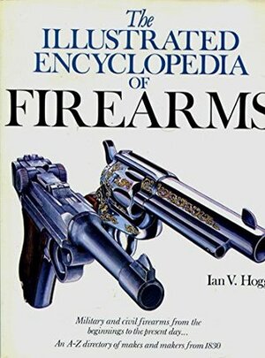 THE ILLUSTRATED ENCYCLOPEDIA OF FIREARMS (A QUARTO BOOK) by Ian V. Hogg