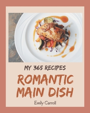 My 365 Romantic Main Dish Recipes: A Timeless Romantic Main Dish Cookbook by Emily Carroll