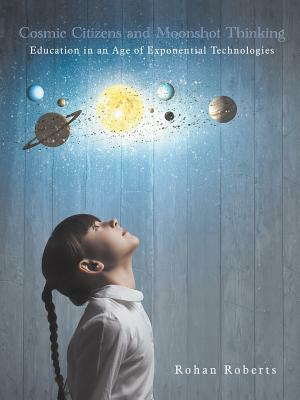 Cosmic Citizens and Moonshot Thinking: Education in an Age of Exponential Technologies by Rohan Roberts