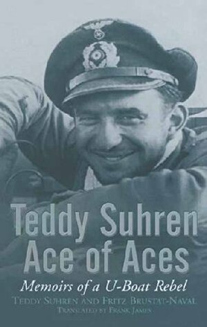 Teddy Suhren, Ace of Aces: Memoirs of a U-Boat Rebel by Teddy Suhren, Fritz Brustat-Naval