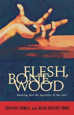 Flesh, Bone, Wood: Entering Into the Mysteries of the Cross by Geoffrey Rowell, Julien Chilcott-Monk