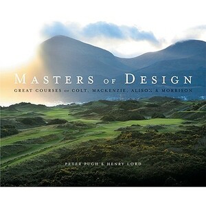 Masters of Design: The Golf Courses of Colt, Mackenzie, Alison and Morrison by Peter Pugh