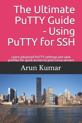 The ultimate Putty guide: Using Putty for SSH: Learn advanced putty settings and save profiles for quick access to your Linux servers by Arun Kumar