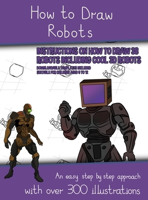 How to Draw Robots (Instructions on How to Draw 38 Robots Including Cool 3D Robots): An easy step by step approach with over 300 illustrations by James Manning